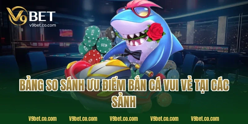Bảng so sánh ưu điểm bắn cá vui vẻ tại các sảnh