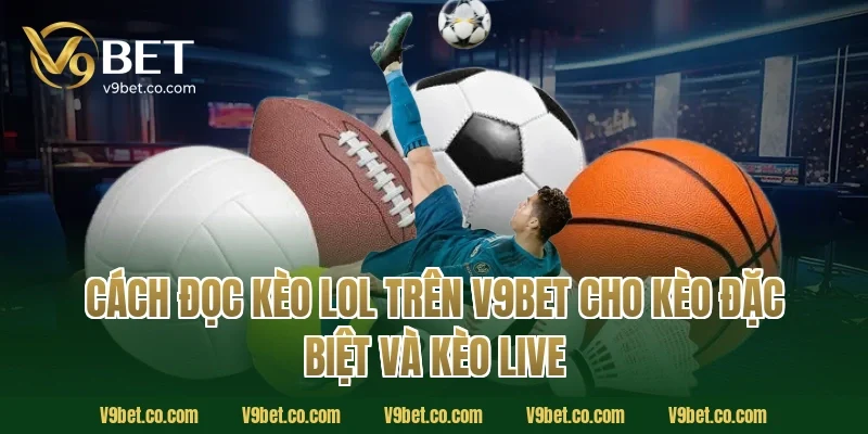 Cách đọc kèo LoL trên V9Bet cho kèo đặc biệt và kèo live