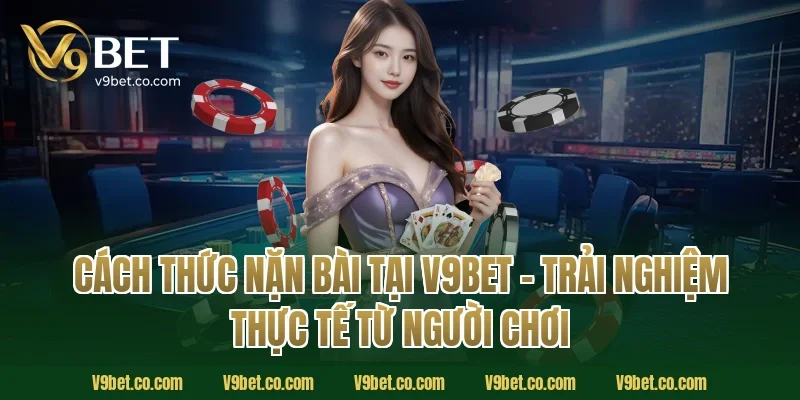 Cách Thức Nặn Bài Tại V9Bet – Trải Nghiệm Thực Tế Từ Người Chơi