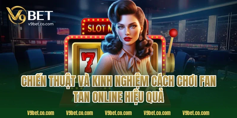 Chiến thuật và kinh nghiệm cách chơi fan tan online hiệu quả