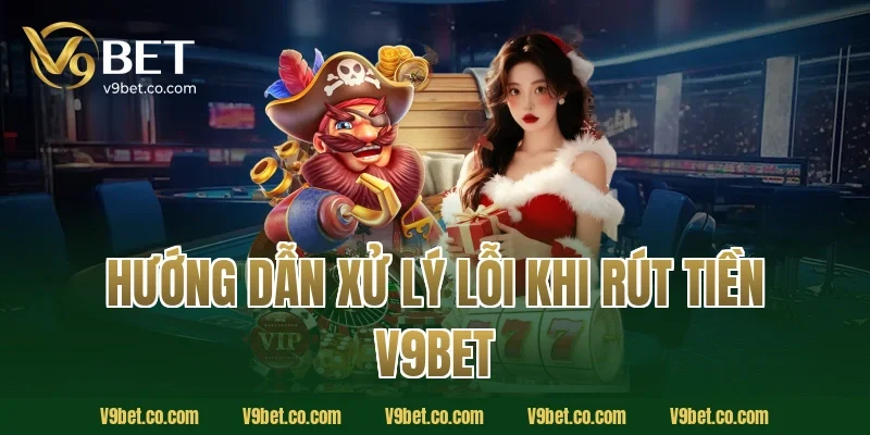 Hướng dẫn xử lý lỗi khi rút tiền V9Bet