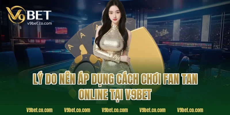 Lý do nên áp dụng cách chơi fan tan online tại V9BET