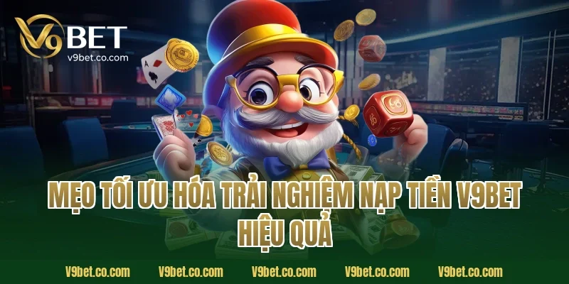 Mẹo Tối Ưu Hóa Trải Nghiệm Nạp Tiền V9Bet Hiệu Quả