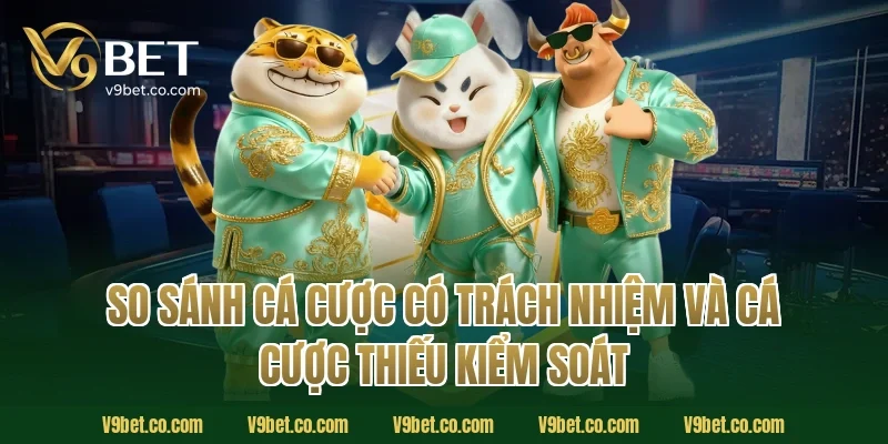 So Sánh Cá Cược Có Trách Nhiệm Và Cá Cược Thiếu Kiểm Soát