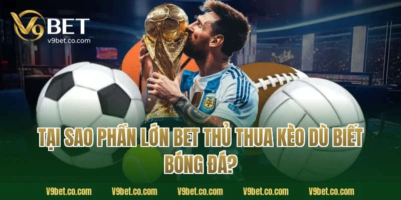Tại Sao Phần Lớn Bet Thủ Thua Kèo Dù Biết Bóng Đá?