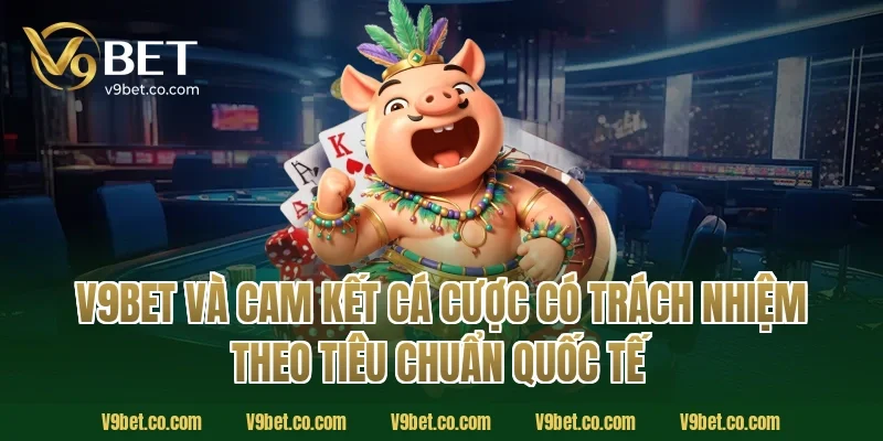 V9Bet Và Cam Kết Cá Cược Có Trách Nhiệm Theo Tiêu Chuẩn Quốc Tế